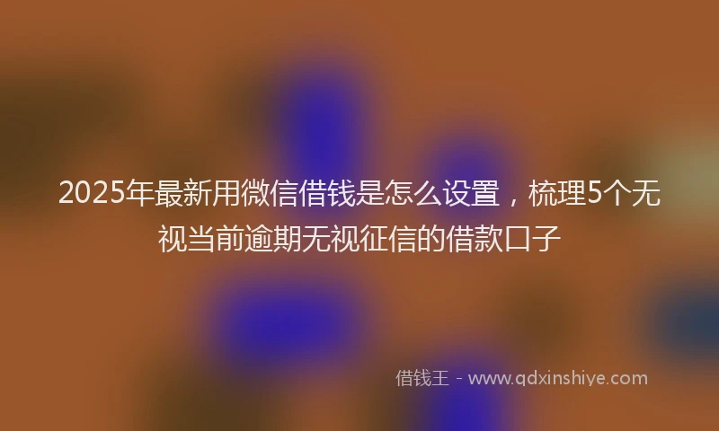 2025年最新用微信借钱是怎么设置，梳理5个无视当前逾期无视征信的借款口子