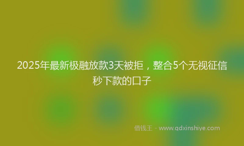 2025年最新极融放款3天被拒，整合5个无视征信秒下款的口子