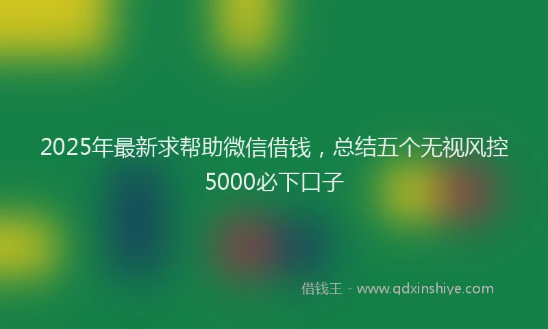 2025年最新求帮助微信借钱，总结五个无视风控5000必下口子