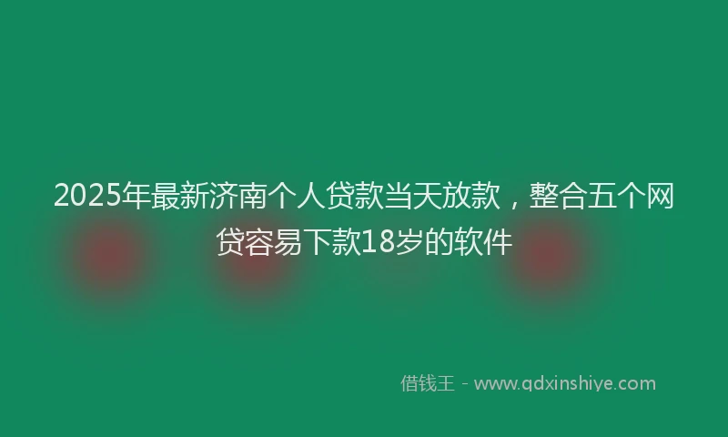 2025年最新济南个人贷款当天放款，整合五个网贷容易下款18岁的软件