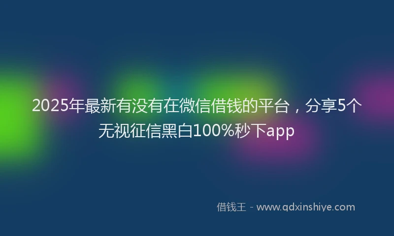 2025年最新有没有在微信借钱的平台，分享5个无视征信黑白100%秒下app