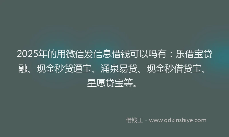 2025年的用微信发信息借钱可以吗有：乐借宝贷融、现金秒贷通宝、涌泉易贷、现金秒借贷宝、星愿贷宝等。