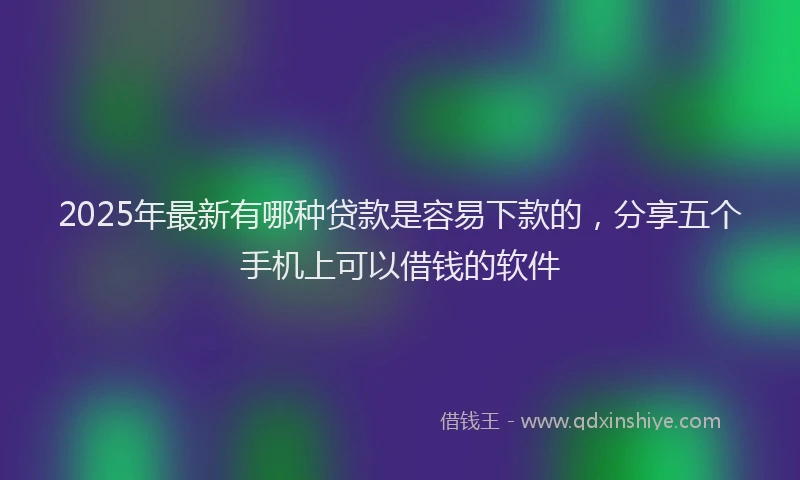 2025年最新有哪种贷款是容易下款的，分享五个手机上可以借钱的软件