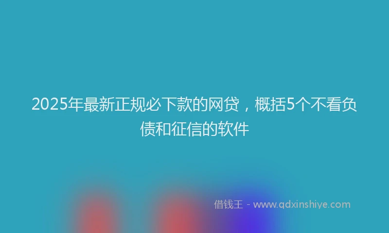 2025年最新正规必下款的网贷，概括5个不看负债和征信的软件