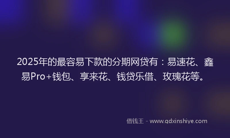 2025年的最容易下款的分期网贷有：易速花、鑫易Pro+钱包、享来花、钱贷乐借、玫瑰花等。