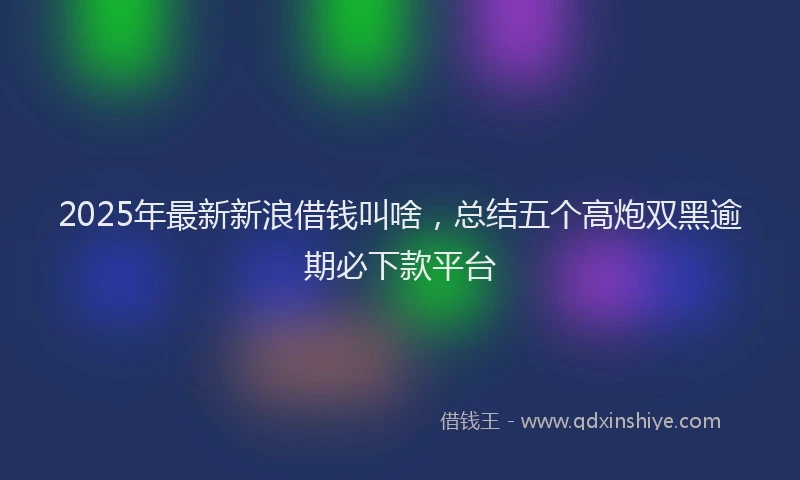 2025年最新新浪借钱叫啥，总结五个高炮双黑逾期必下款平台