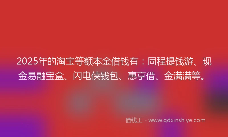 2025年的淘宝等额本金借钱有：同程提钱游、现金易融宝盒、闪电侠钱包、惠享借、金满满等。