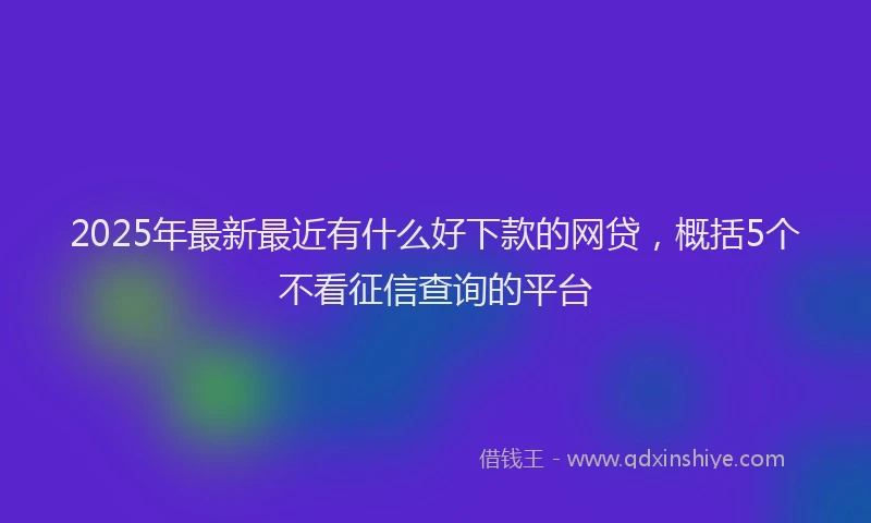 2025年最新最近有什么好下款的网贷，概括5个不看征信查询的平台