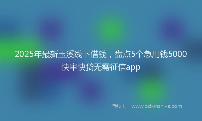 2025年最新玉溪线下借钱，盘点5个急用钱5000快审快贷无需征信app