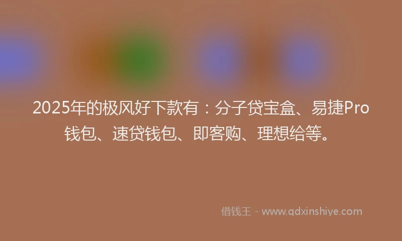 2025年的极风好下款有：分子贷宝盒、易捷Pro钱包、速贷钱包、即客购、理想给等。