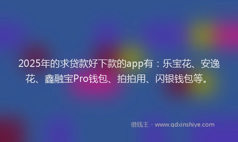 2025年的求贷款好下款的app有：乐宝花、安逸花、鑫融宝Pro钱包、拍拍用、闪银钱包等。