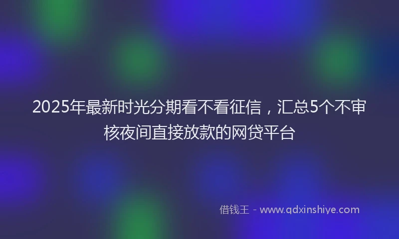 2025年最新时光分期看不看征信，汇总5个不审核夜间直接放款的网贷平台