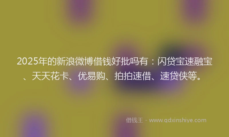 2025年的新浪微博借钱好批吗有：闪贷宝速融宝、天天花卡、优易购、拍拍速借、速贷侠等。