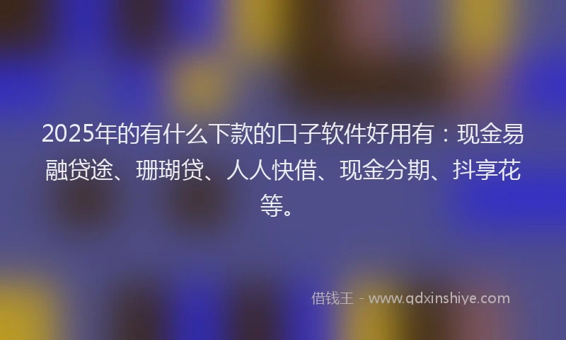 2025年的有什么下款的口子软件好用有：现金易融贷途、珊瑚贷、人人快借、现金分期、抖享花等。