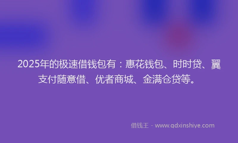 2025年的极速借钱包有：惠花钱包、时时贷、翼支付随意借、优者商城、金满仓贷等。