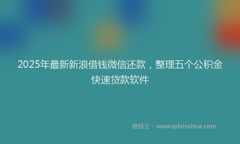 2025年最新新浪借钱微信还款，整理五个公积金快速贷款软件