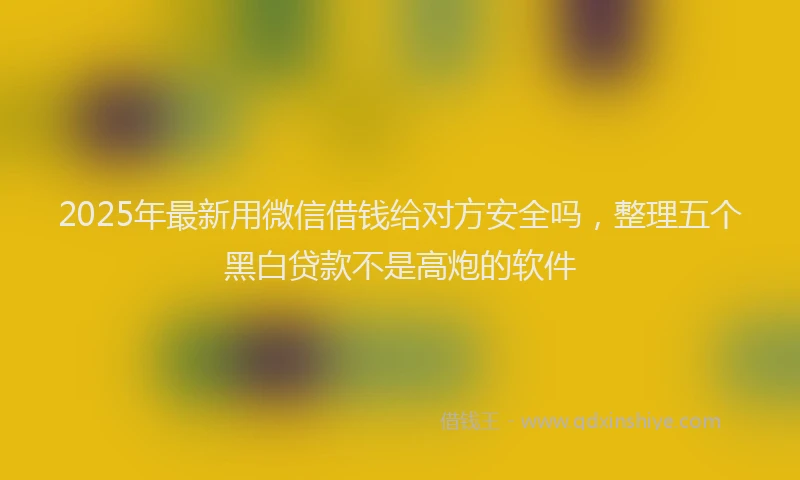 2025年最新用微信借钱给对方安全吗，整理五个黑白贷款不是高炮的软件