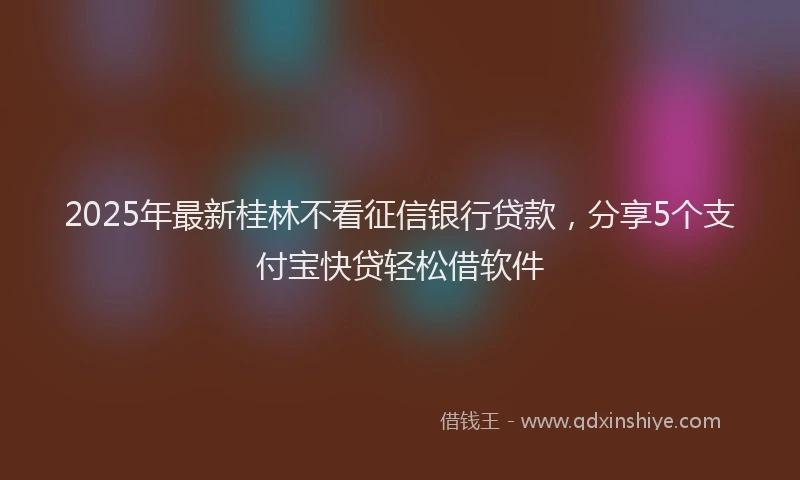 2025年最新桂林不看征信银行贷款，分享5个支付宝快贷轻松借软件