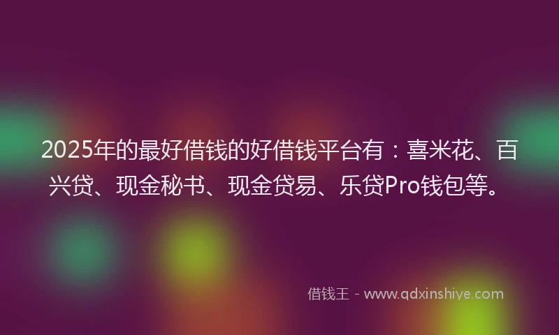 2025年的最好借钱的好借钱平台有：喜米花、百兴贷、现金秘书、现金贷易、乐贷Pro钱包等。