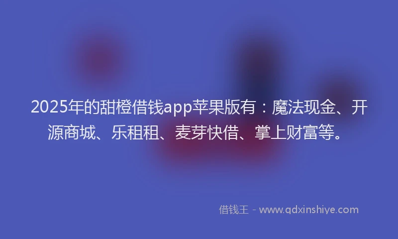 2025年的甜橙借钱app苹果版有：魔法现金、开源商城、乐租租、麦芽快借、掌上财富等。