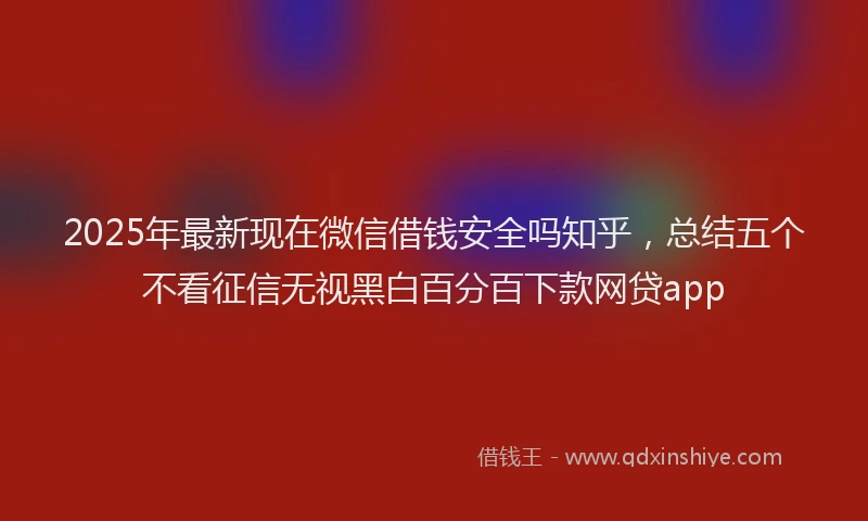 2025年最新现在微信借钱安全吗知乎，总结五个不看征信无视黑白百分百下款网贷app