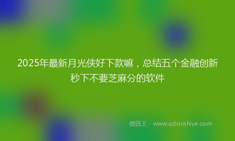 2025年最新月光侠好下款嘛，总结五个金融创新秒下不要芝麻分的软件