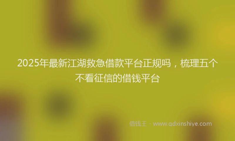 2025年最新江湖救急借款平台正规吗，梳理五个不看征信的借钱平台