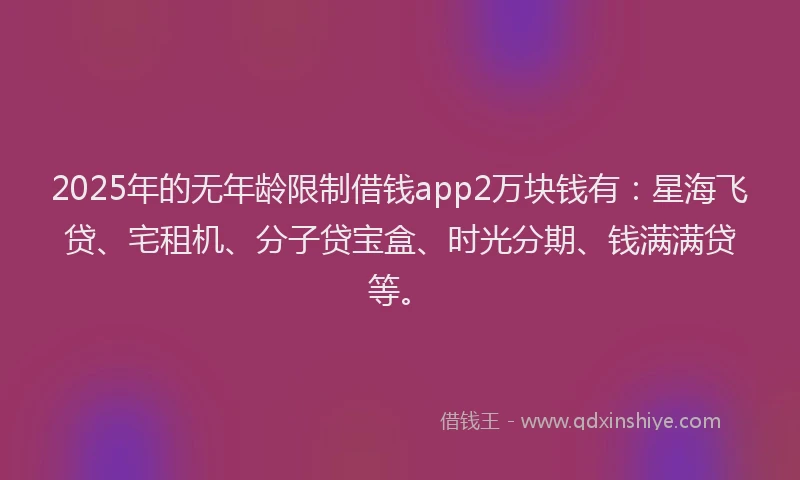 2025年的无年龄限制借钱app2万块钱有：星海飞贷、宅租机、分子贷宝盒、时光分期、钱满满贷等。