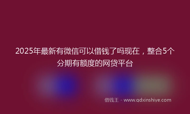 2025年最新有微信可以借钱了吗现在，整合5个分期有额度的网贷平台