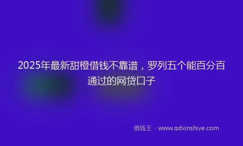 2025年最新甜橙借钱不靠谱，罗列五个能百分百通过的网贷口子