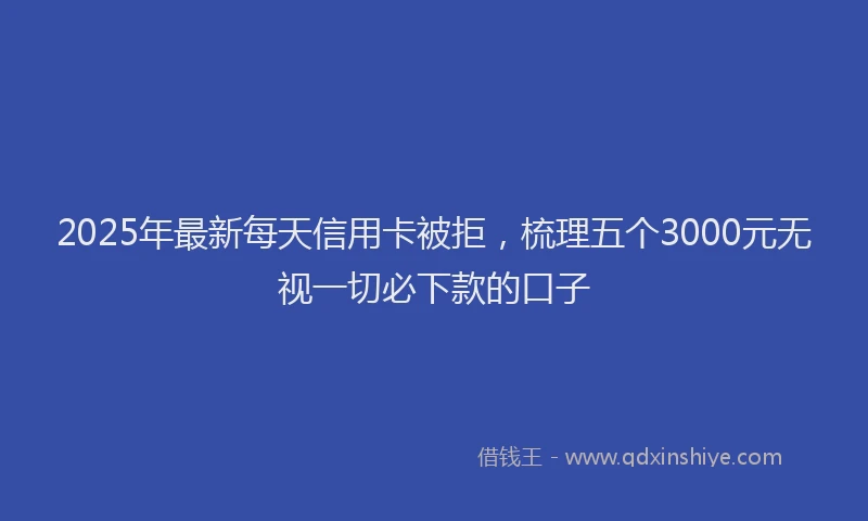2025年最新每天信用卡被拒，梳理五个3000元无视一切必下款的口子