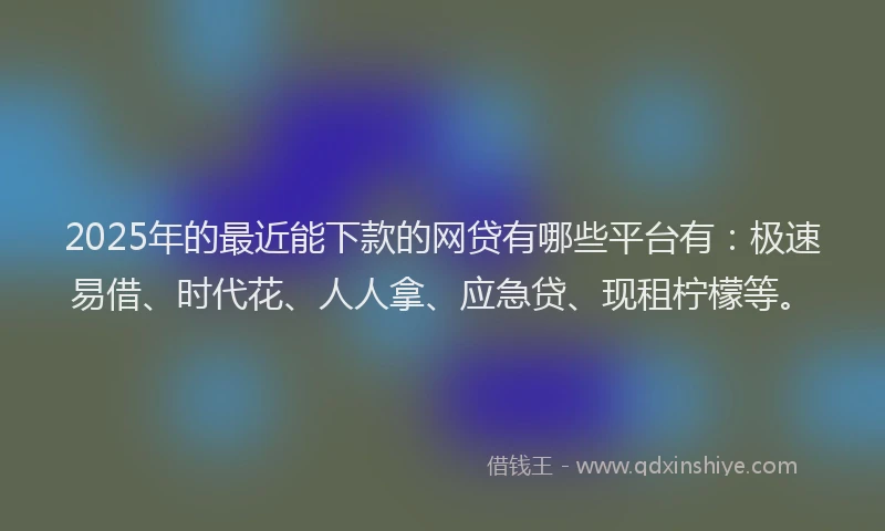 2025年的最近能下款的网贷有哪些平台有：极速易借、时代花、人人拿、应急贷、现租柠檬等。