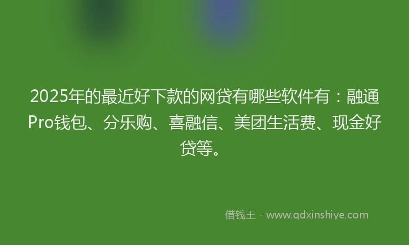 2025年的最近好下款的网贷有哪些软件有：融通Pro钱包、分乐购、喜融信、美团生活费、现金好贷等。