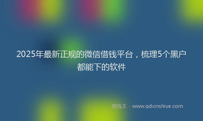 2025年最新正规的微信借钱平台，梳理5个黑户都能下的软件