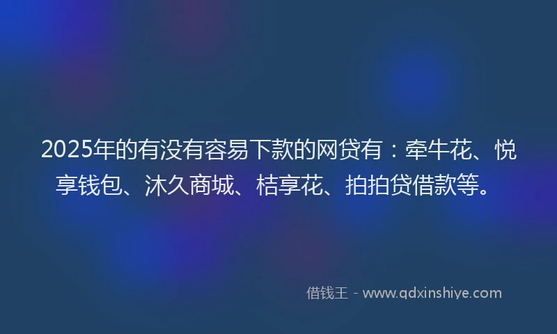 2025年的有没有容易下款的网贷有：牵牛花、悦享钱包、沐久商城、桔享花、拍拍贷借款等。