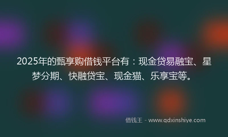 2025年的甄享购借钱平台有：现金贷易融宝、星梦分期、快融贷宝、现金猫、乐享宝等。