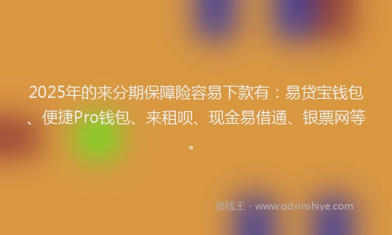 2025年的来分期保障险容易下款有：易贷宝钱包、便捷Pro钱包、来租呗、现金易借通、银票网等。