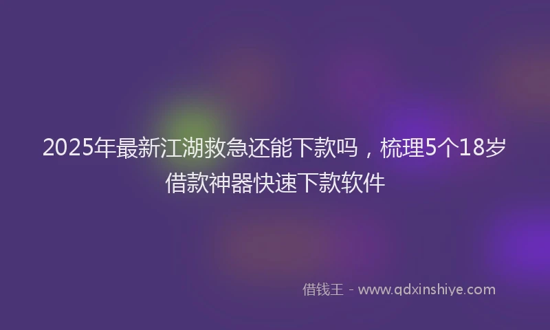 2025年最新江湖救急还能下款吗，梳理5个18岁借款神器快速下款软件