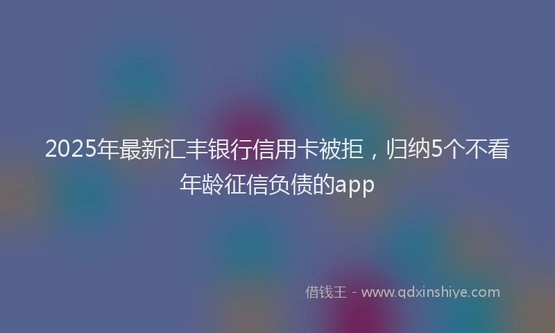 2025年最新汇丰银行信用卡被拒，归纳5个不看年龄征信负债的app