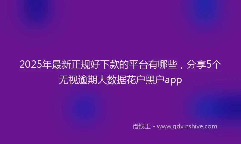 2025年最新正规好下款的平台有哪些，分享5个无视逾期大数据花户黑户app