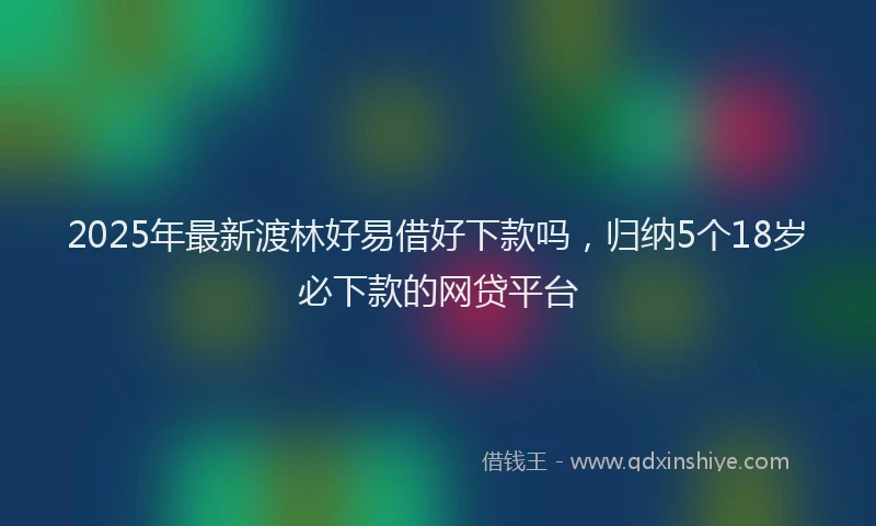 2025年最新渡林好易借好下款吗，归纳5个18岁必下款的网贷平台