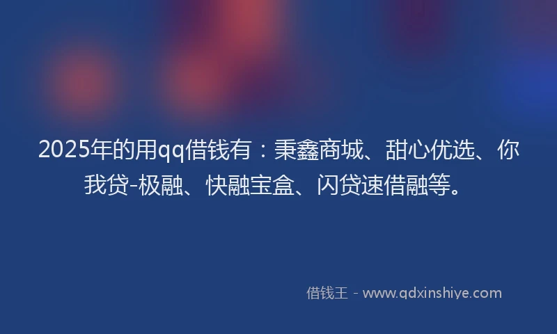 2025年的用qq借钱有：秉鑫商城、甜心优选、你我贷-极融、快融宝盒、闪贷速借融等。