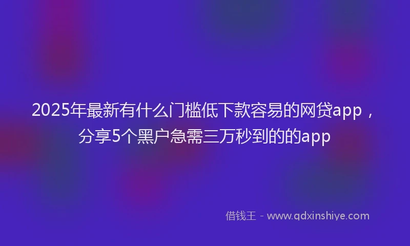2025年最新有什么门槛低下款容易的网贷app，分享5个黑户急需三万秒到的的app