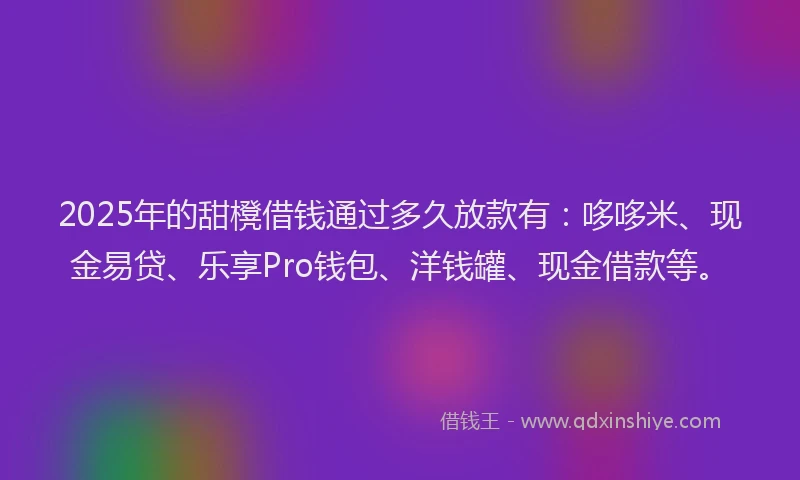 2025年的甜櫈借钱通过多久放款有：哆哆米、现金易贷、乐享Pro钱包、洋钱罐、现金借款等。