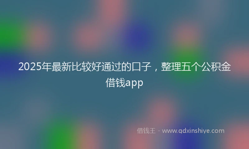 2025年最新比较好通过的口子，整理五个公积金借钱app