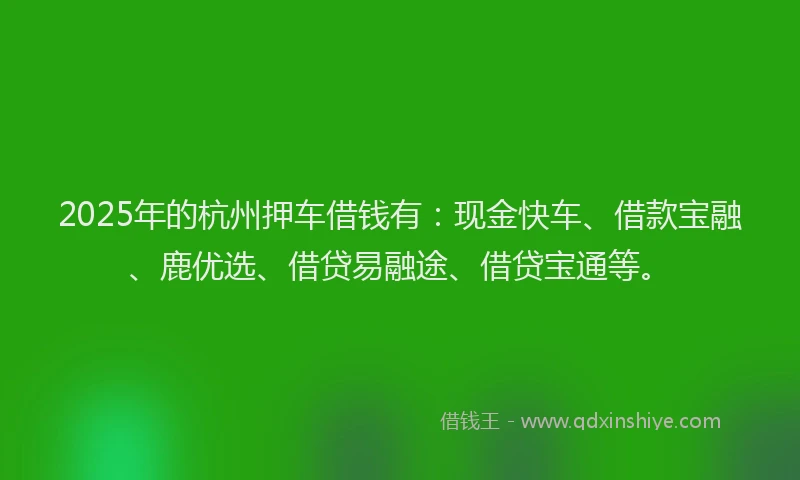 2025年的杭州押车借钱有：现金快车、借款宝融、鹿优选、借贷易融途、借贷宝通等。