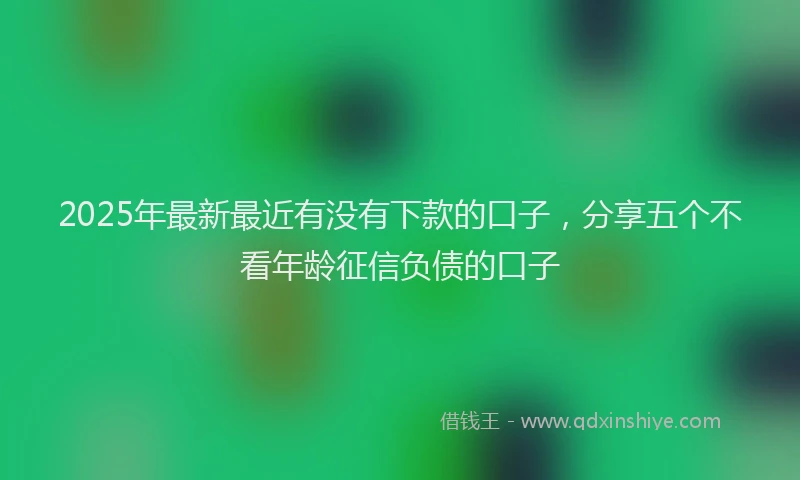 2025年最新最近有没有下款的口子，分享五个不看年龄征信负债的口子