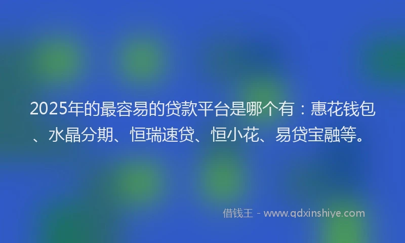 2025年的最容易的贷款平台是哪个有：惠花钱包、水晶分期、恒瑞速贷、恒小花、易贷宝融等。