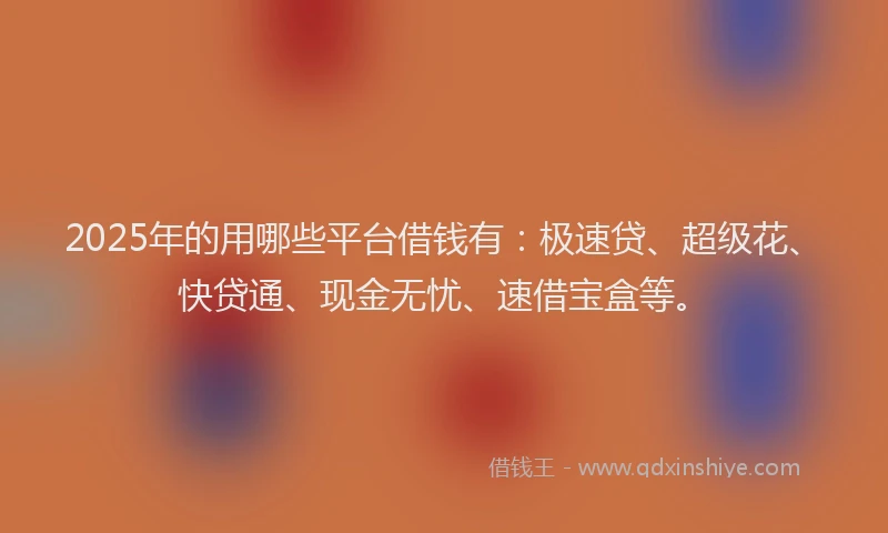 2025年的用哪些平台借钱有：极速贷、超级花、快贷通、现金无忧、速借宝盒等。