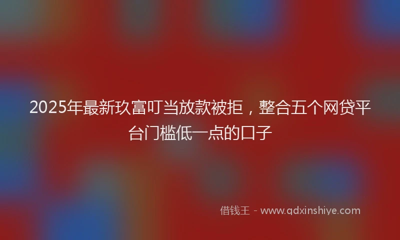 2025年最新玖富叮当放款被拒，整合五个网贷平台门槛低一点的口子